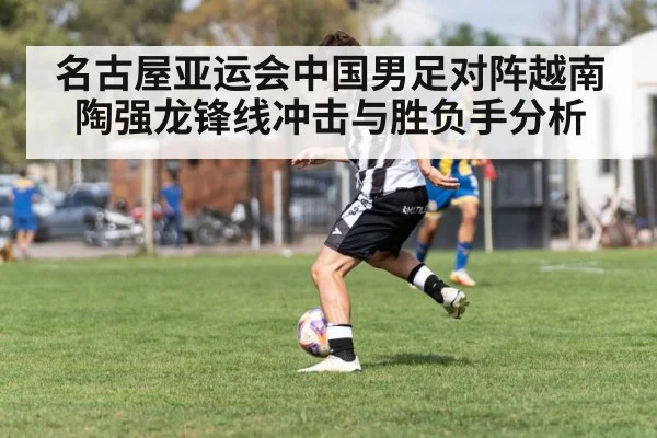 名古屋亚运会中国男足对阵越南陶强龙锋线冲击与胜负手分析 - kaiyun