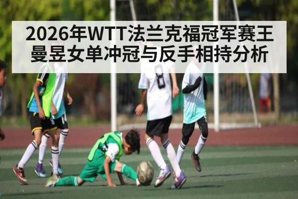2026年WTT法兰克福冠军赛王曼昱女单冲冠与反手相持分析